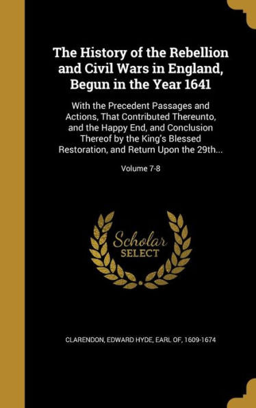 The History Of The Rebellion And Civil Wars In England, Begun In The Year 1641: With The Precedent Passages And Actions, That Contributed Thereunto, ... And Return Upon The 29Th...; Volume 7-8
