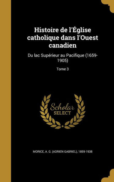 Histoire De L'Eglise Catholique Dans L'Ouest Canadien: Du Lac Superieur Au Pacifique (1659-1905); Tome 3 (French Edition)