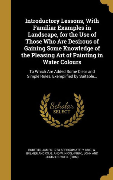 Introductory Lessons, With Familiar Examples In Landscape, For The Use Of Those Who Are Desirous Of Gaining Some Knowledge Of The Pleasing Art Of ... And Simple Rules, Exemplified By Suitable...