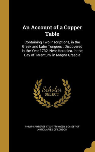 An Account Of A Copper Table: Containing Two Inscriptions, In The Greek And Latin Tongues: Discovered In The Year 1732, Near Heraclea, In The Bay Of Tarentum, In Magna Graecia