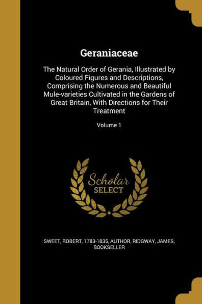 Geraniaceae: The Natural Order Of Gerania, Illustrated By Coloured Figures And Descriptions, Comprising The Numerous And Beautiful Mule-Varieties ... With Directions For Their Treatment; Volume 1