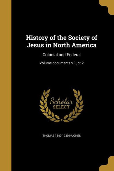 History Of The Society Of Jesus In North America: Colonial And Federal; Volume Documents V.1, Pt.2