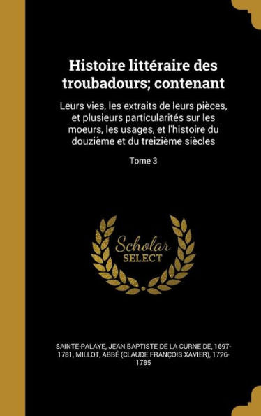 Histoire Litteraire Des Troubadours; Contenant: Leurs Vies, Les Extraits De Leurs Pi?es, Et Plusieurs Particularites Sur Les Moeurs, Les Usages, Et ... Du Treizieme Si?les; Tome 3 (French Edition)