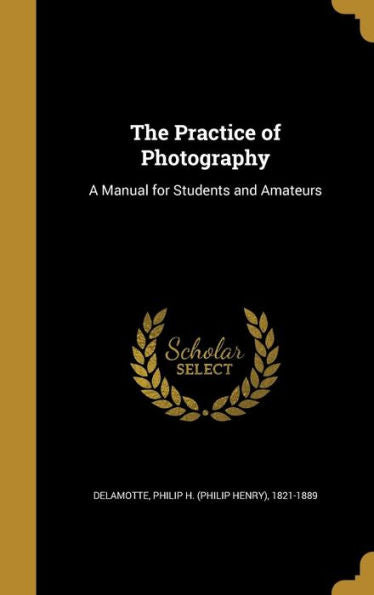 The Practice Of Photography: A Manual For Students And Amateurs