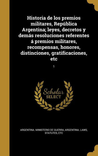 Historia De Los Premios Militares, Rep?lica Argentina; Leyes, Decretos Y Dem? Resoluciones Referentes ?Premios Militares, Recompensas, Honores, ... Gratificaciones, Etc; 1 (Spanish Edition)