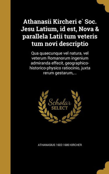 Athanasii Kircheri E` Soc. Jesu Latium, Id Est, Nova & Parallela Latii Tum Veteris Tum Novi Descriptio: Qua Quaecunque Vel Natura, Vel Veterum ... Juxta Rerum Gestarum, ... (Latin Edition)