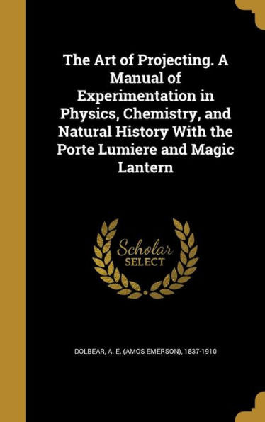 The Art Of Projecting. A Manual Of Experimentation In Physics, Chemistry, And Natural History With The Porte Lumiere And Magic Lantern