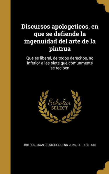 Discursos Apologeticos, En Que Se Defiende La Ingenuidad Del Arte De La Pintrua: Que Es Liberal, De Todos Derechos, No Inferior A Las Siete Que Comunmente Se Reciben (Spanish Edition)