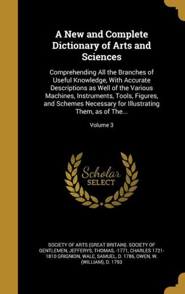 A New And Complete Dictionary Of Arts And Sciences: Comprehending All The Branches Of Useful Knowledge, With Accurate Descriptions As Well Of The ... For Illustrating Them, As Of The...; Volume 3