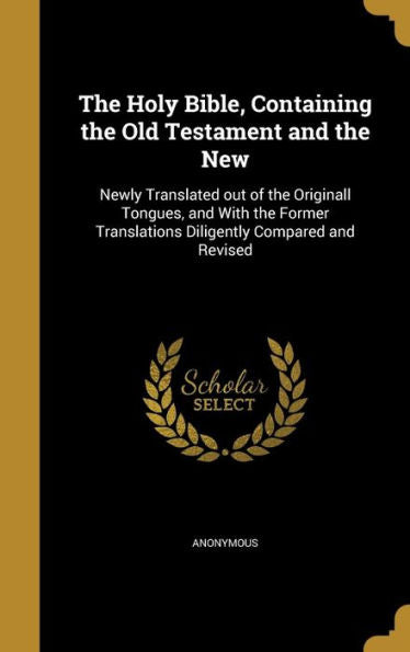 The Holy Bible, Containing The Old Testament And The New: Newly Translated Out Of The Originall Tongues, And With The Former Translations Diligently Compared And Revised