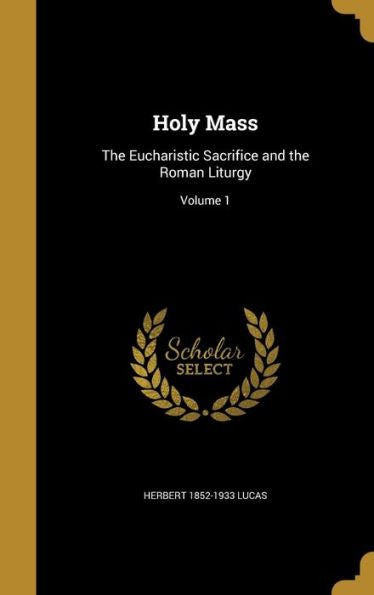 Holy Mass: The Eucharistic Sacrifice And The Roman Liturgy; Volume 1