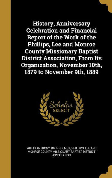 History, Anniversary Celebration And Financial Report Of The Work Of The Phillips, Lee And Monroe County Missionary Baptist District Association, From ... November 10Th, 1879 To November 9Th, 1889