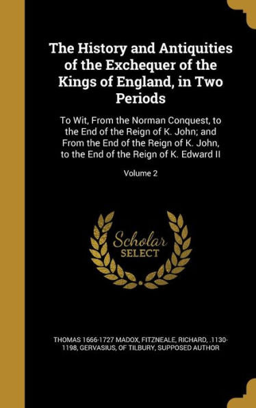 The History And Antiquities Of The Exchequer Of The Kings Of England, In Two Periods: To Wit, From The Norman Conquest, To The End Of The Reign Of K. ... End Of The Reign Of K. Edward Ii; Volume 2