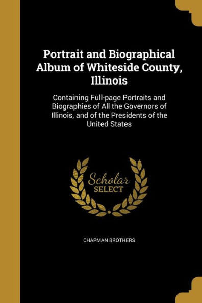 Portrait And Biographical Album Of Whiteside County, Illinois: Containing Full-Page Portraits And Biographies Of All The Governors Of Illinois, And Of The Presidents Of The United States