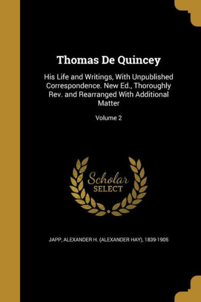 Thomas De Quincey: His Life And Writings, With Unpublished Correspondence. New Ed., Thoroughly Rev. And Rearranged With Additional Matter; Volume 2