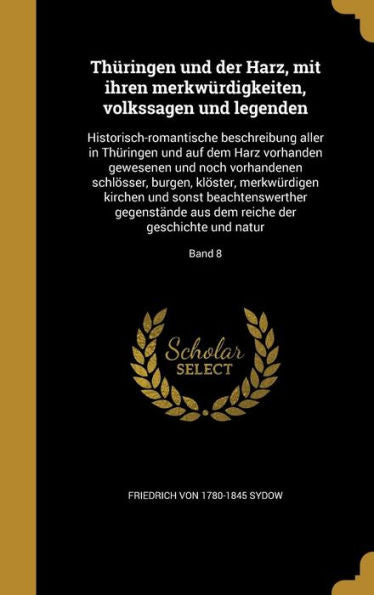 Thuringen Und Der Harz, Mit Ihren Merkwurdigkeiten, Volkssagen Und Legenden: Historisch-Romantische Beschreibung Aller In Thuringen Und Auf Dem Harz ... Geschichte Und Natur; Band 8 (German Edition)