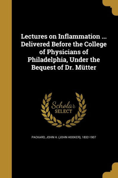 Lectures On Inflammation ... Delivered Before The College Of Physicians Of Philadelphia, Under The Bequest Of Dr. M?ter