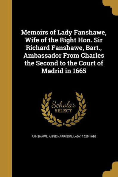 Memoirs Of Lady Fanshawe, Wife Of The Right Hon. Sir Richard Fanshawe, Bart., Ambassador From Charles The Second To The Court Of Madrid In 1665