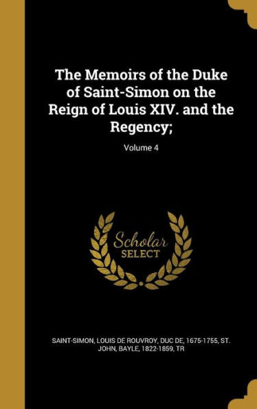 The Memoirs Of The Duke Of Saint-Simon On The Reign Of Louis Xiv. And The Regency;; Volume 4