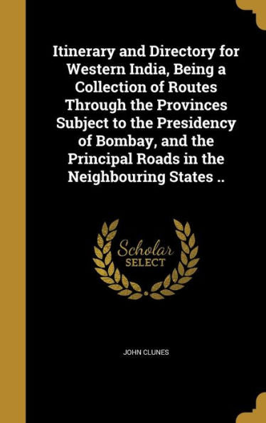 Itinerary And Directory For Western India, Being A Collection Of Routes Through The Provinces Subject To The Presidency Of Bombay, And The Principal Roads In The Neighbouring States ..