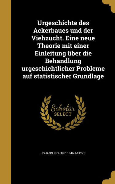 Urgeschichte Des Ackerbaues Und Der Viehzucht. Eine Neue Theorie Mit Einer Einleitung ?er Die Behandlung Urgeschichtlicher Probleme Auf Statistischer Grundlage (German Edition)