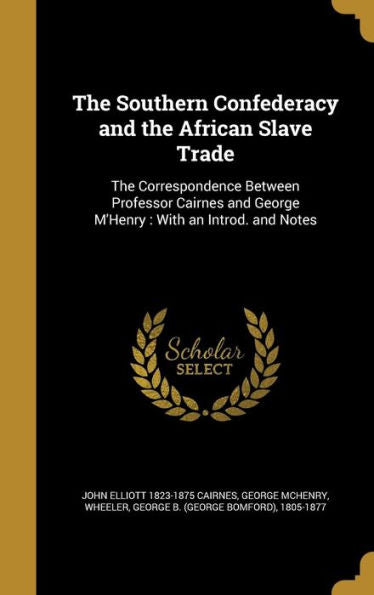 The Southern Confederacy And The African Slave Trade: The Correspondence Between Professor Cairnes And George M'Henry: With An Introd. And Notes