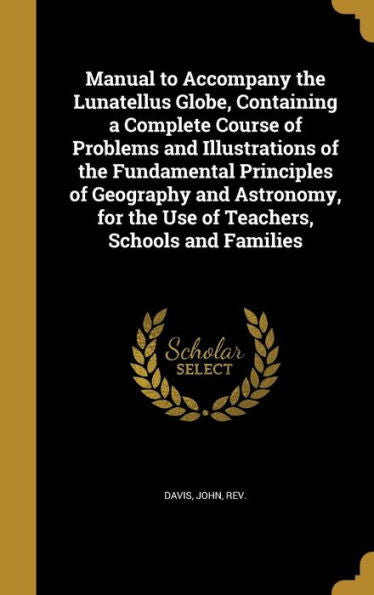 Manual To Accompany The Lunatellus Globe, Containing A Complete Course Of Problems And Illustrations Of The Fundamental Principles Of Geography And ... For The Use Of Teachers, Schools And Families