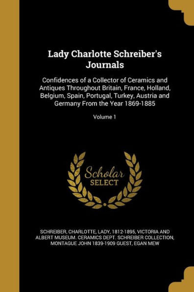 Lady Charlotte Schreiber's Journals: Confidences Of A Collector Of Ceramics And Antiques Throughout Britain, France, Holland, Belgium, Spain, ... And Germany From The Year 1869-1885; Volume 1