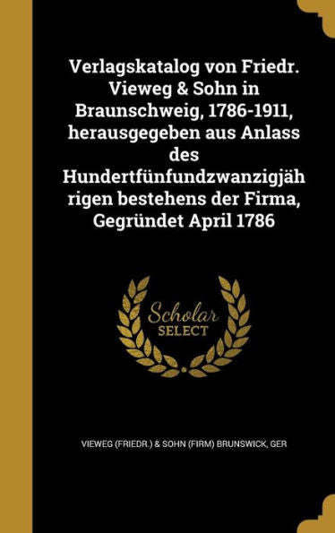 Verlagskatalog Von Friedr. Vieweg & Sohn In Braunschweig, 1786-1911, Herausgegeben Aus Anlass Des Hundertf?fundzwanzigj?rigen Bestehens Der Firma, Gegr?det April 1786 (German Edition)