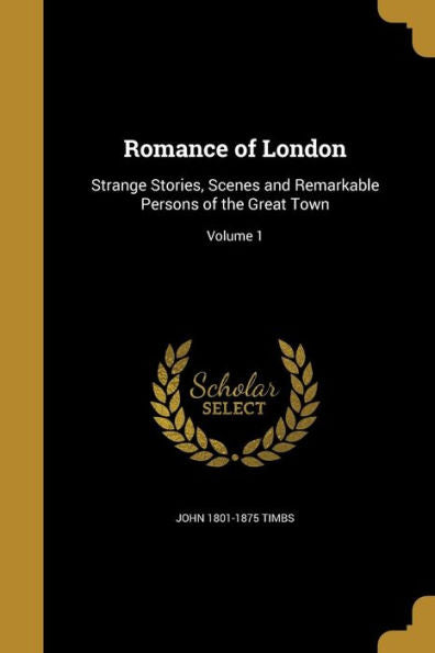 Romance Of London: Strange Stories, Scenes And Remarkable Persons Of The Great Town; Volume 1
