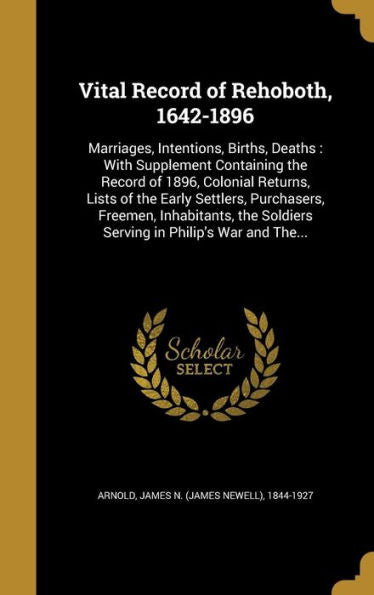 Vital Record Of Rehoboth, 1642-1896: Marriages, Intentions, Births, Deaths: With Supplement Containing The Record Of 1896, Colonial Returns, Lists Of ... Soldiers Serving In Philip's War And The...