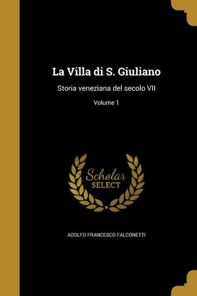 La Villa Di S. Giuliano: Storia Veneziana Del Secolo Vii; Volume 1 (Italian Edition)