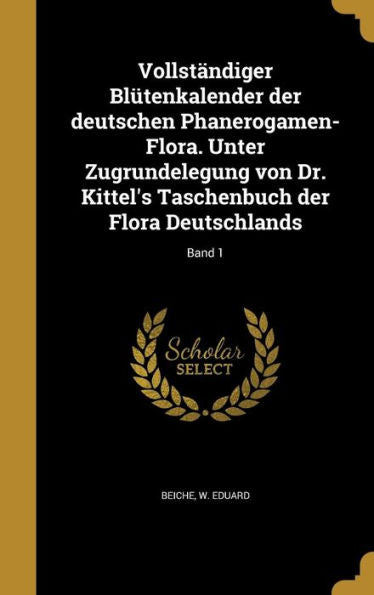 Vollst?diger Bl?enkalender Der Deutschen Phanerogamen-Flora. Unter Zugrundelegung Von Dr. Kittel's Taschenbuch Der Flora Deutschlands; Band 1 (German Edition)