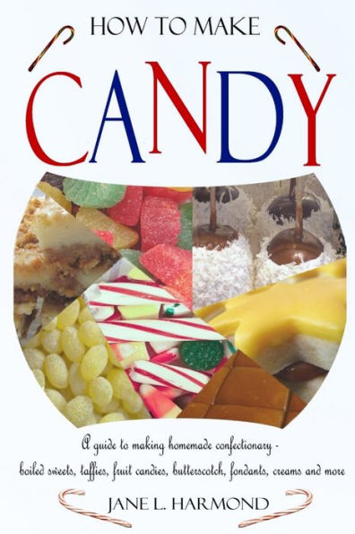 How To Make Candy - A Guide To Making Homemade Confectionary - Boiled Sweets, Taffies, Fruit Candies, Butterscotch, Fondants, Creams And More