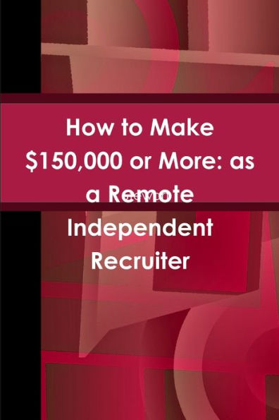How To Make $150,000 Or More: As A Remote Independent Recruiter