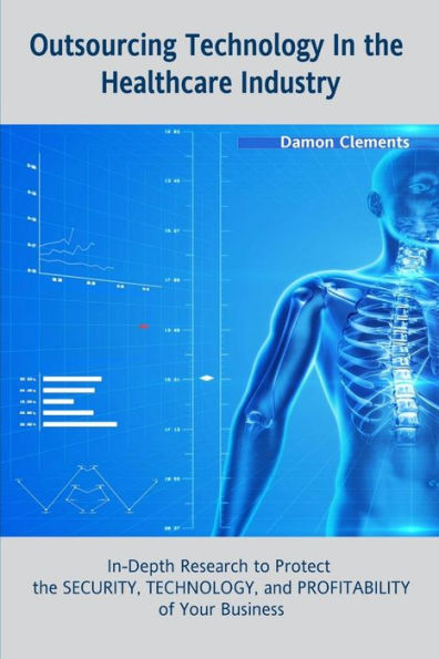 Outsourcing Technology In The Healthcare Industry: In-Depth Research To Protect The Security, Technology, And Profitability Of Your Business