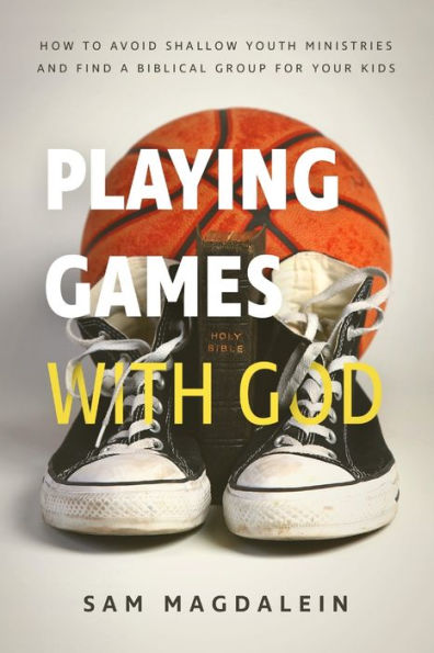 Playing Games With God: How To Avoid Shallow Youth Ministries And Find A Biblical Group For Your Kids
