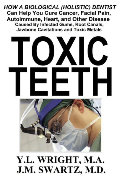 Toxic Teeth: How A Biological (Holistic) Dentist Can Help You Cure Cancer, Facial Pain, Autoimmune, Heart, And Other Disease Caused By Infected Gums, Root Canals, Jawbone Cavitations, And Toxic Metals