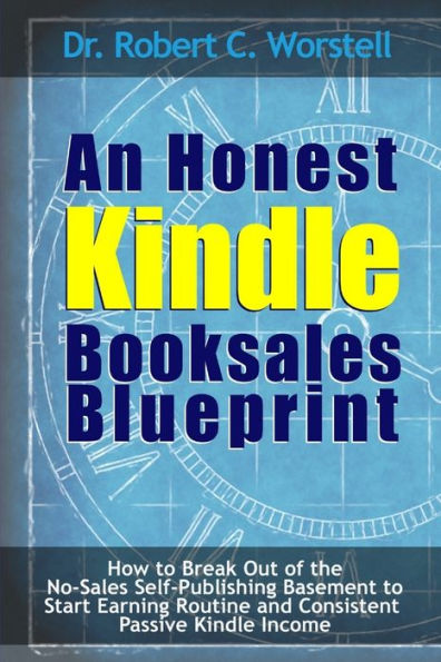 An Honest Kindle Booksales Blueprint - How To Break Out Of The No-Sales Self-Publishing Basement To Start Earning Routine And Consistent Passive Kindle Income