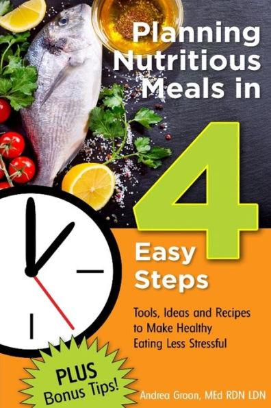 Planning Nutritious Meals In 4 Easy Steps:Tools, Ideas And Recipes To Make Healthy Eating Less Stressful