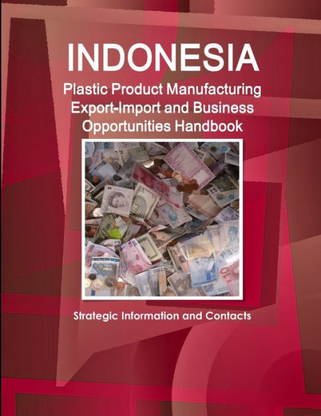 Indonesia Plastic Product Manufacturing Export-Import And Business Opportunities Handbook - Strategic Information And Contacts