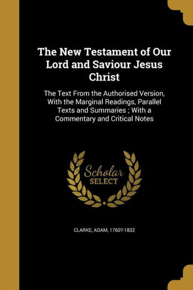 The New Testament Of Our Lord And Saviour Jesus Christ: The Text From The Authorised Version, With The Marginal Readings, Parallel Texts And Summaries; With A Commentary And Critical Notes