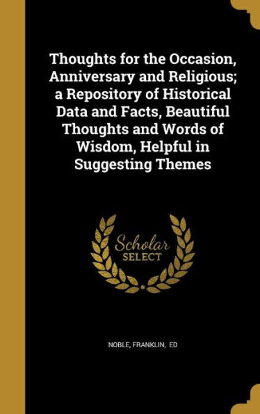 Thoughts For The Occasion, Anniversary And Religious; A Repository Of Historical Data And Facts, Beautiful Thoughts And Words Of Wisdom, Helpful In Suggesting Themes