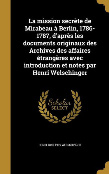 La Mission Secr?e De Mirabeau ?Berlin, 1786-1787, D'Apr? Les Documents Originaux Des Archives Des Affaires Etrang?es Avec Introduction Et Notes Par Henri Welschinger (French Edition)