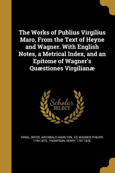 The Works Of Publius Virgilius Maro, From The Text Of Heyne And Wagner. With English Notes, A Metrical Index, And An Epitome Of Wagner's Qu?tiones Virgilian?\N
