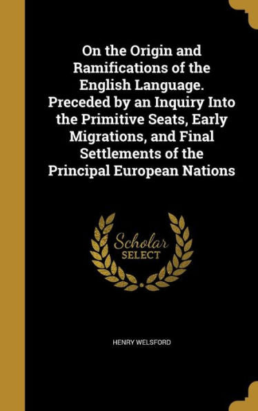 On The Origin And Ramifications Of The English Language. Preceded By An Inquiry Into The Primitive Seats, Early Migrations, And Final Settlements Of The Principal European Nations