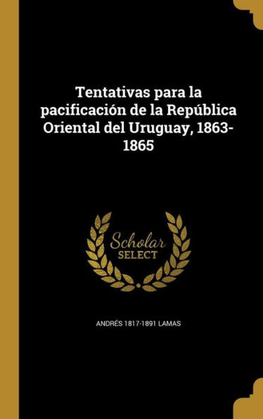 Tentativas Para La Pacificaci? De La Rep?lica Oriental Del Uruguay, 1863-1865 (Spanish Edition)