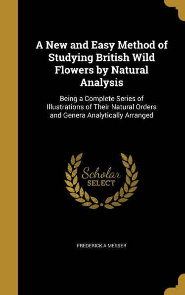 A New And Easy Method Of Studying British Wild Flowers By Natural Analysis: Being A Complete Series Of Illustrations Of Their Natural Orders And Genera Analytically Arranged
