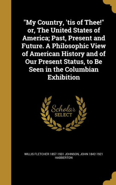 My Country, 'Tis Of Thee! Or, The United States Of America; Past, Present And Future. A Philosophic View Of American History And Of Our Present Status, To Be Seen In The Columbian Exhibition