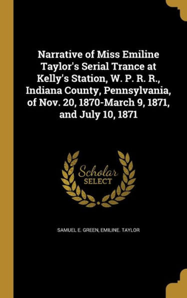 Narrative Of Miss Emiline Taylor's Serial Trance At Kelly's Station, W. P. R. R., Indiana County, Pennsylvania, Of Nov. 20, 1870-March 9, 1871, And July 10, 1871